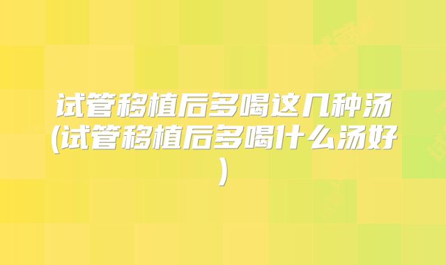 试管移植后多喝这几种汤(试管移植后多喝什么汤好)