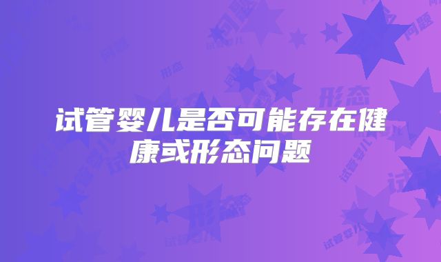 试管婴儿是否可能存在健康或形态问题