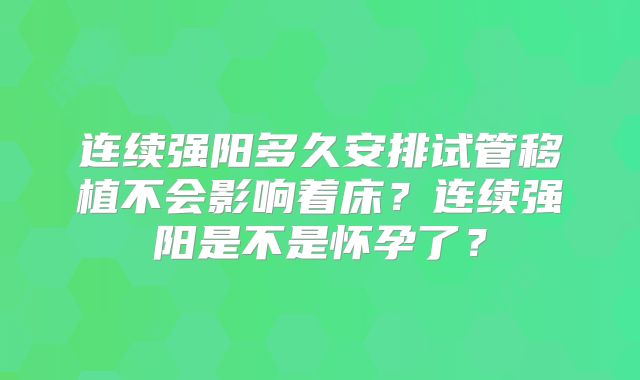 连续强阳多久安排试管移植不会影响着床？连续强阳是不是怀孕了？