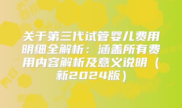关于第三代试管婴儿费用明细全解析:涵盖所有费用内容解析及意义说明(新2024版)