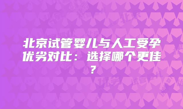 北京试管婴儿与人工受孕优劣对比：选择哪个更佳？