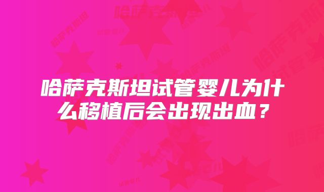 哈萨克斯坦试管婴儿为什么移植后会出现出血？