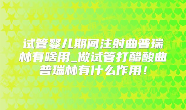 试管婴儿期间注射曲普瑞林有啥用_做试管打醋酸曲普瑞林有什么作用!