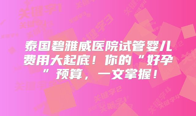 泰国碧雅威医院试管婴儿费用大起底！你的“好孕”预算，一文掌握！