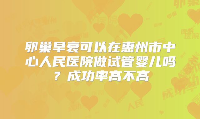 卵巢早衰可以在惠州市中心人民医院做试管婴儿吗?成功率高不高