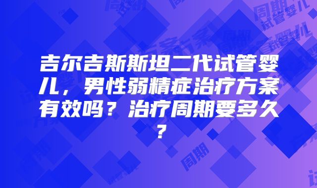 吉尔吉斯斯坦二代试管婴儿，男性弱精症治疗方案有效吗？治疗周期要多久？