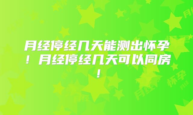 月经停经几天能测出怀孕!月经停经几天可以同房!