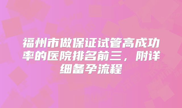 福州市做保证试管高成功率的医院排名前三,附详细备孕流程