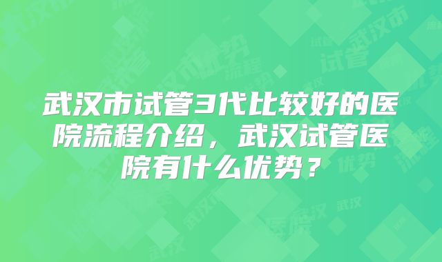 武汉市试管3代比较好的医院流程介绍,武汉试管医院有什么优势?