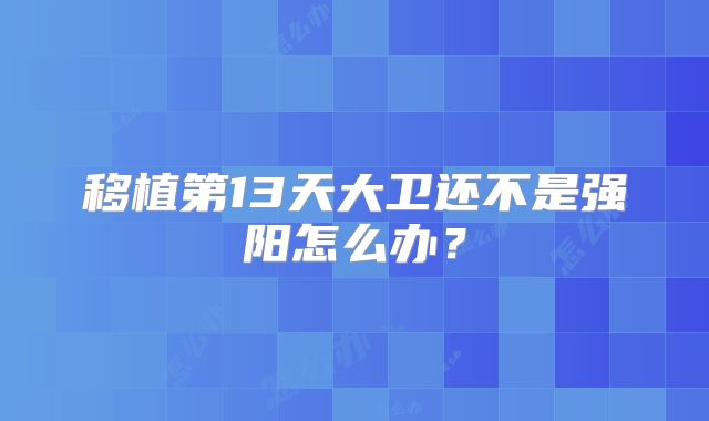 移植第13天大卫还不是强阳怎么办？