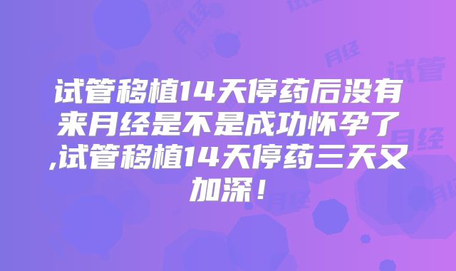 试管移植14天停药后没有来月经是不是成功怀孕了,试管移植14天停药三天又加深!