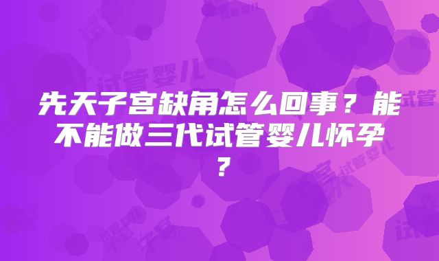 先天子宫缺角怎么回事?能不能做三代试管婴儿怀孕?