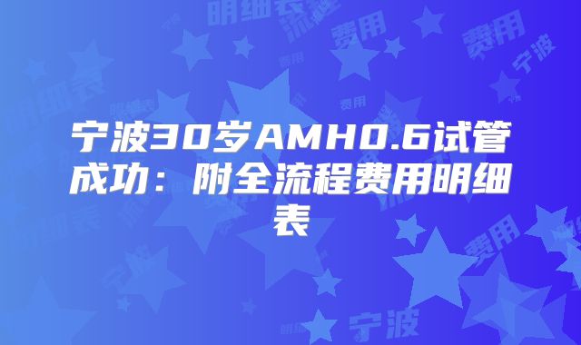 宁波30岁AMH0.6试管成功:附全流程费用明细表