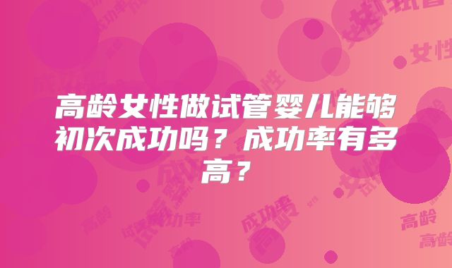 高龄女性做试管婴儿能够初次成功吗?成功率有多高?