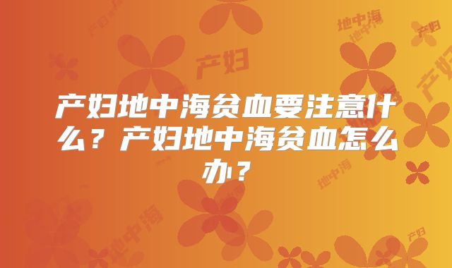 产妇地中海贫血要注意什么？产妇地中海贫血怎么办？