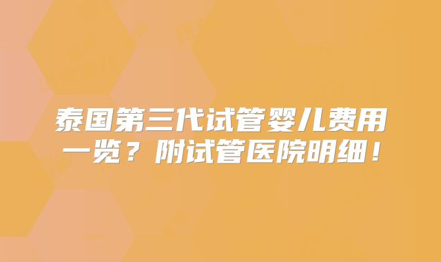 泰国第三代试管婴儿费用一览?附试管医院明细!