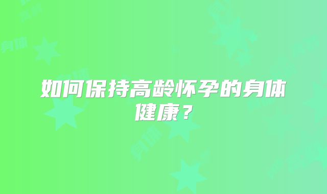 如何保持高龄怀孕的身体健康？