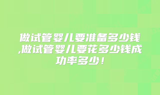 做试管婴儿要准备多少钱,做试管婴儿要花多少钱成功率多少！