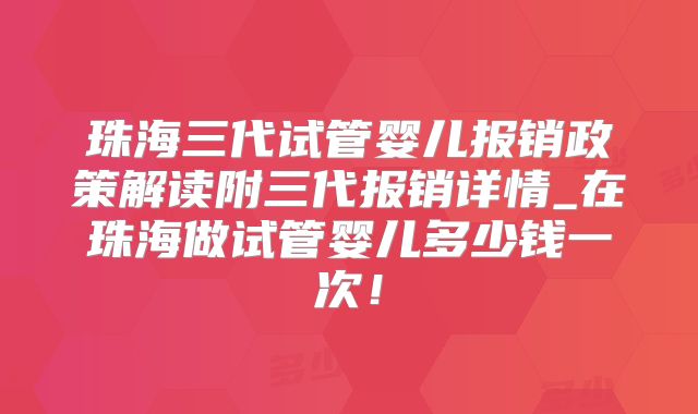 珠海三代试管婴儿报销政策解读附三代报销详情_在珠海做试管婴儿多少钱一次！