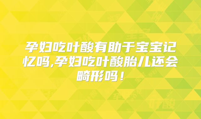 孕妇吃叶酸有助于宝宝记忆吗,孕妇吃叶酸胎儿还会畸形吗！