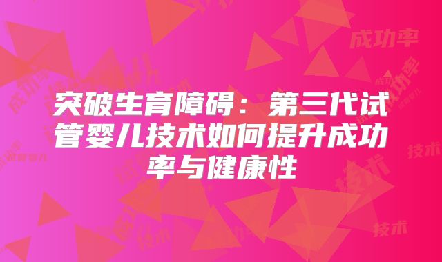 突破生育障碍：第三代试管婴儿技术如何提升成功率与健康性