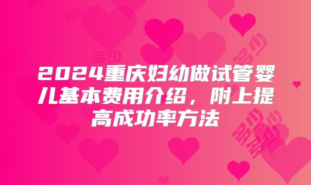 2024重庆妇幼做试管婴儿基本费用介绍，附上提高成功率方法