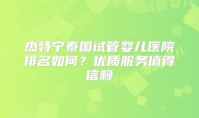 杰特宁泰国试管婴儿医院排名如何?优质服务值得信赖