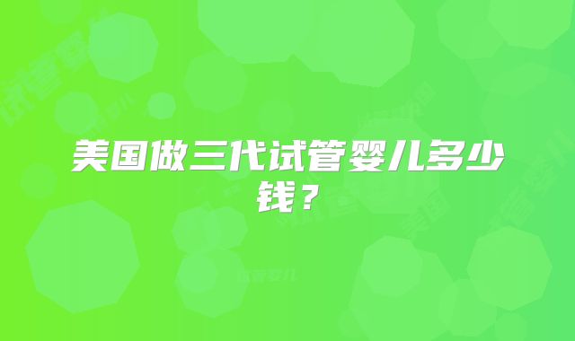 美国做三代试管婴儿多少钱？