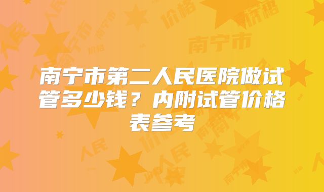 南宁市第二人民医院做试管多少钱？内附试管价格表参考