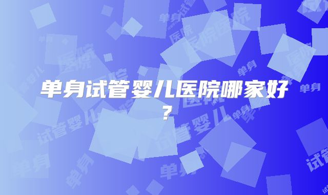 单身试管婴儿医院哪家好?