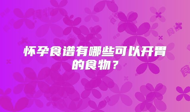怀孕食谱有哪些可以开胃的食物？