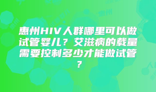 惠州HIV人群哪里可以做试管婴儿?艾滋病的载量需要控制多少才能做试管?
