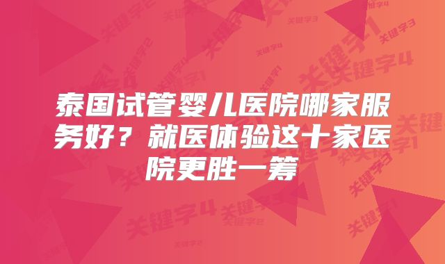 泰国试管婴儿医院哪家服务好？就医体验这十家医院更胜一筹