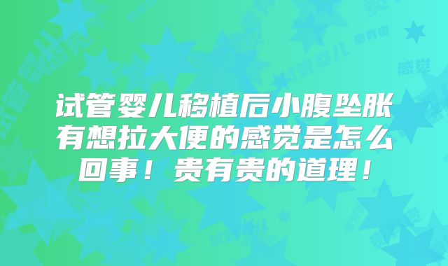 试管婴儿移植后小腹坠胀有想拉大便的感觉是怎么回事！贵有贵的道理！