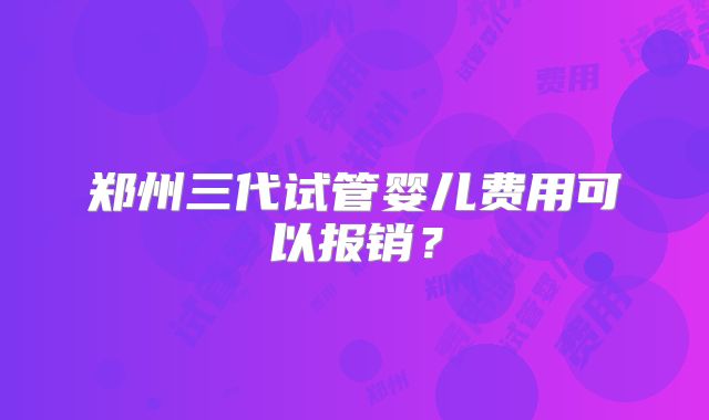 郑州三代试管婴儿费用可以报销?