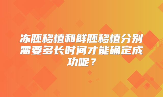 冻胚移植和鲜胚移植分别需要多长时间才能确定成功呢？