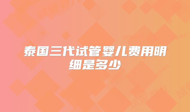 泰国三代试管婴儿费用明细是多少