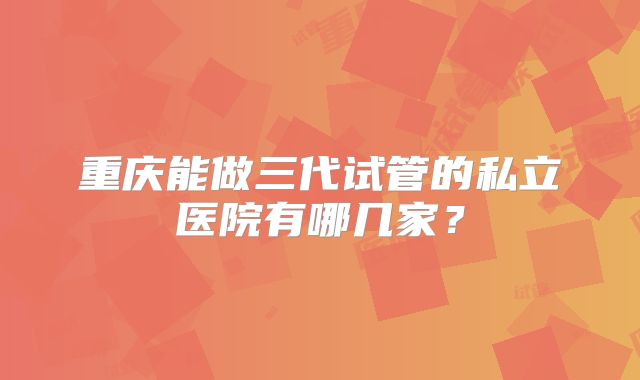 重庆能做三代试管的私立医院有哪几家？
