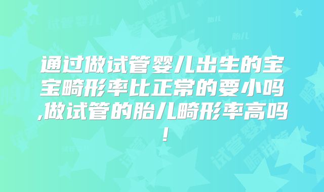 通过做试管婴儿出生的宝宝畸形率比正常的要小吗,做试管的胎儿畸形率高吗！