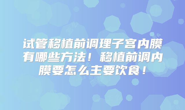 试管移植前调理子宫内膜有哪些方法！移植前调内膜要怎么主要饮食！