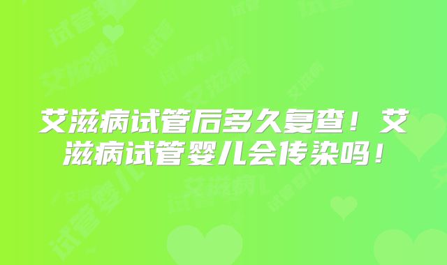 艾滋病试管后多久复查！艾滋病试管婴儿会传染吗！