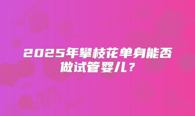 2025年攀枝花单身能否做试管婴儿？