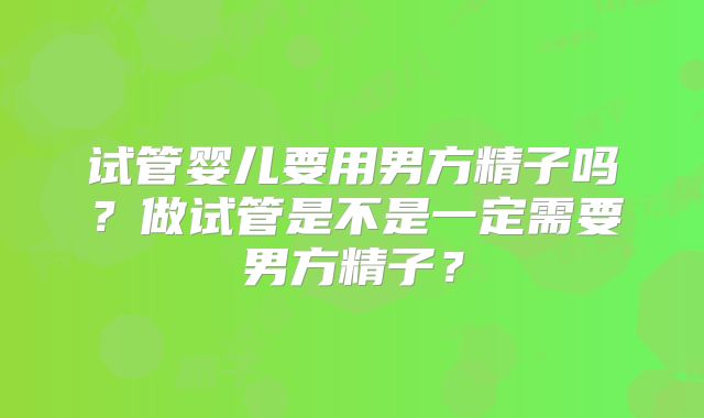 试管婴儿要用男方精子吗？做试管是不是一定需要男方精子？