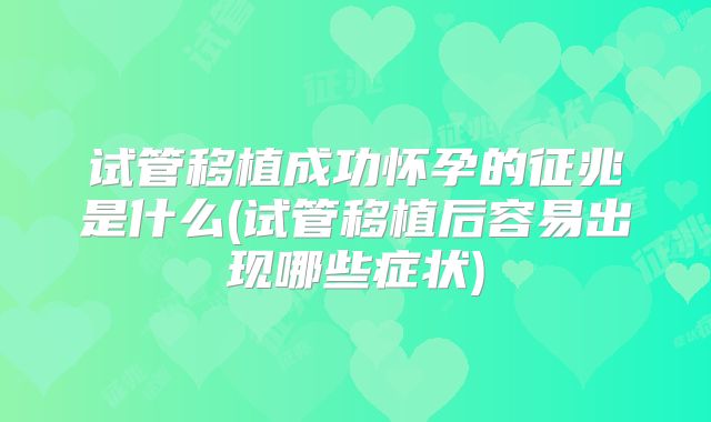 试管移植成功怀孕的征兆是什么(试管移植后容易出现哪些症状)