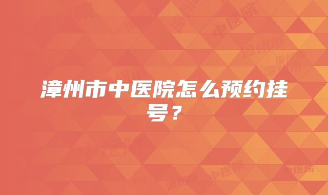 漳州市中医院怎么预约挂号?