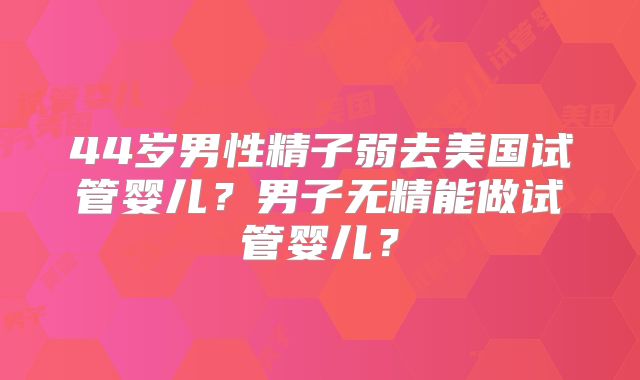 44岁男性精子弱去美国试管婴儿？男子无精能做试管婴儿？