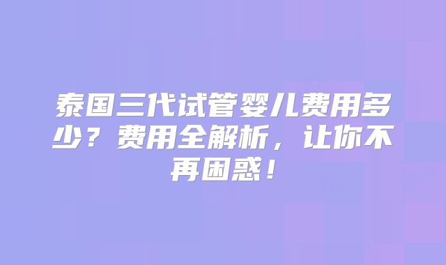 泰国三代试管婴儿费用多少？费用全解析，让你不再困惑！
