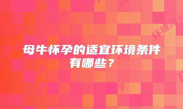 母牛怀孕的适宜环境条件有哪些?