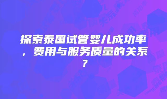 探索泰国试管婴儿成功率,费用与服务质量的关系?