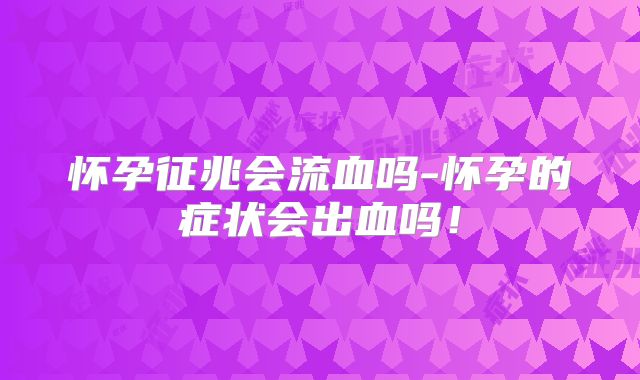 怀孕征兆会流血吗-怀孕的症状会出血吗！
